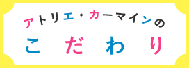 アトリエ・カーマインのこだわり